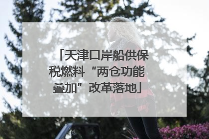 天津口岸船供保税燃料“两仓功能叠加”改革落地